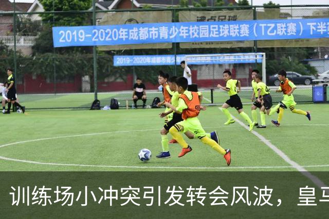 训练场小冲突引发转会风波，皇马却锁定未来